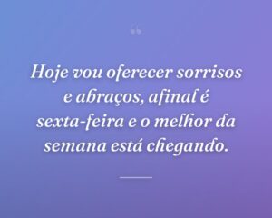 Hoje vou oferecer sorrisos e abraços, afinal é sexta-feira e o melhor da semana está chegando.