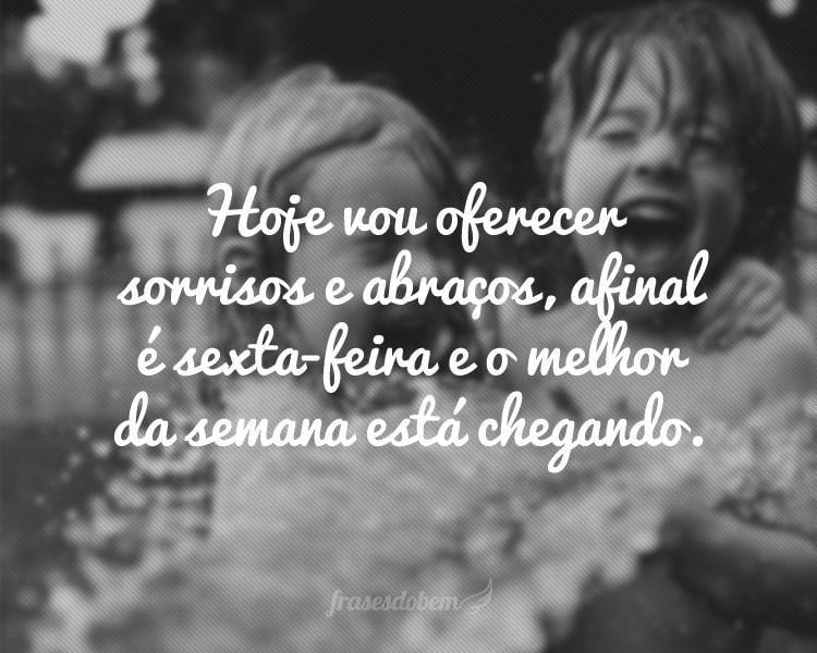 Hoje vou oferecer sorrisos e abraços, afinal é sexta-feira e o melhor da semana está chegando.