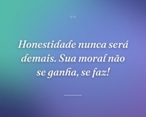 Honestidade nunca será demais. Sua moral não se ganha, se faz!