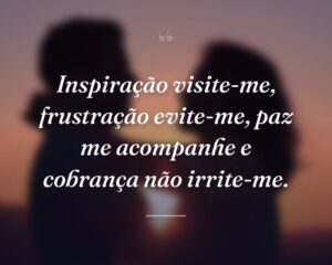 Inspiração visite-me, frustração evite-me, paz me acompanhe e cobrança não irrite-me.