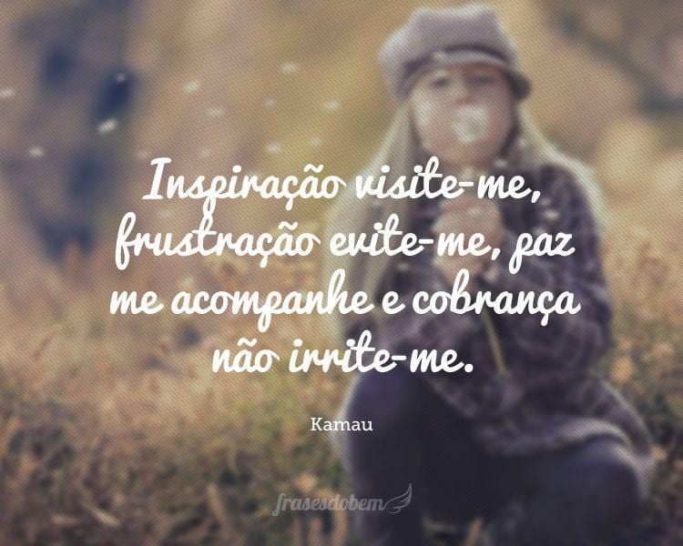 Inspiração visite-me, frustração evite-me, paz me acompanhe e cobrança não irrite-me.