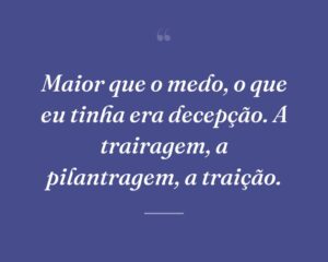 Maior que o medo, o que eu tinha era decepção. A trairagem, a pilantragem, a traição.