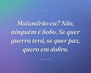 Malandrão eu? Não, ninguém é bobo. Se quer guerra terá, se quer paz, quero em dobro.