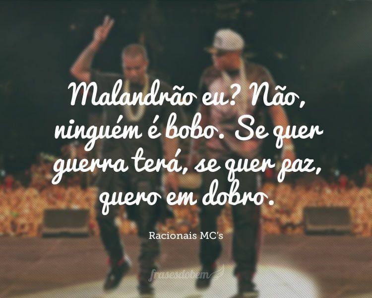 Malandrão eu? Não, ninguém é bobo. Se quer guerra terá, se quer paz, quero em dobro.