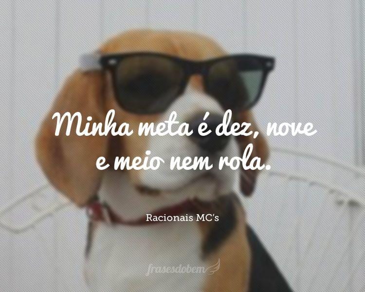 Minha meta é dez, nove e meio nem rola.