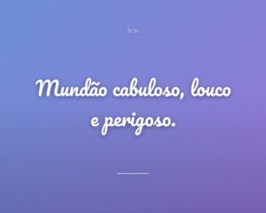 Mundão cabuloso, louco e perigoso.