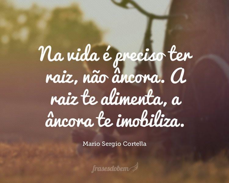 Na vida é preciso ter raiz, não âncora. A raiz te alimenta, a âncora te imobiliza.