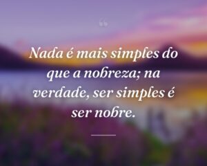 Nada é mais simples do que a nobreza; na verdade, ser simples é ser nobre.