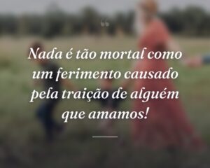 Nada é tão mortal como um ferimento causado pela traição de alguém que amamos!