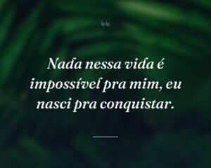 Nada nessa vida é impossível pra mim, eu nasci pra conquistar.