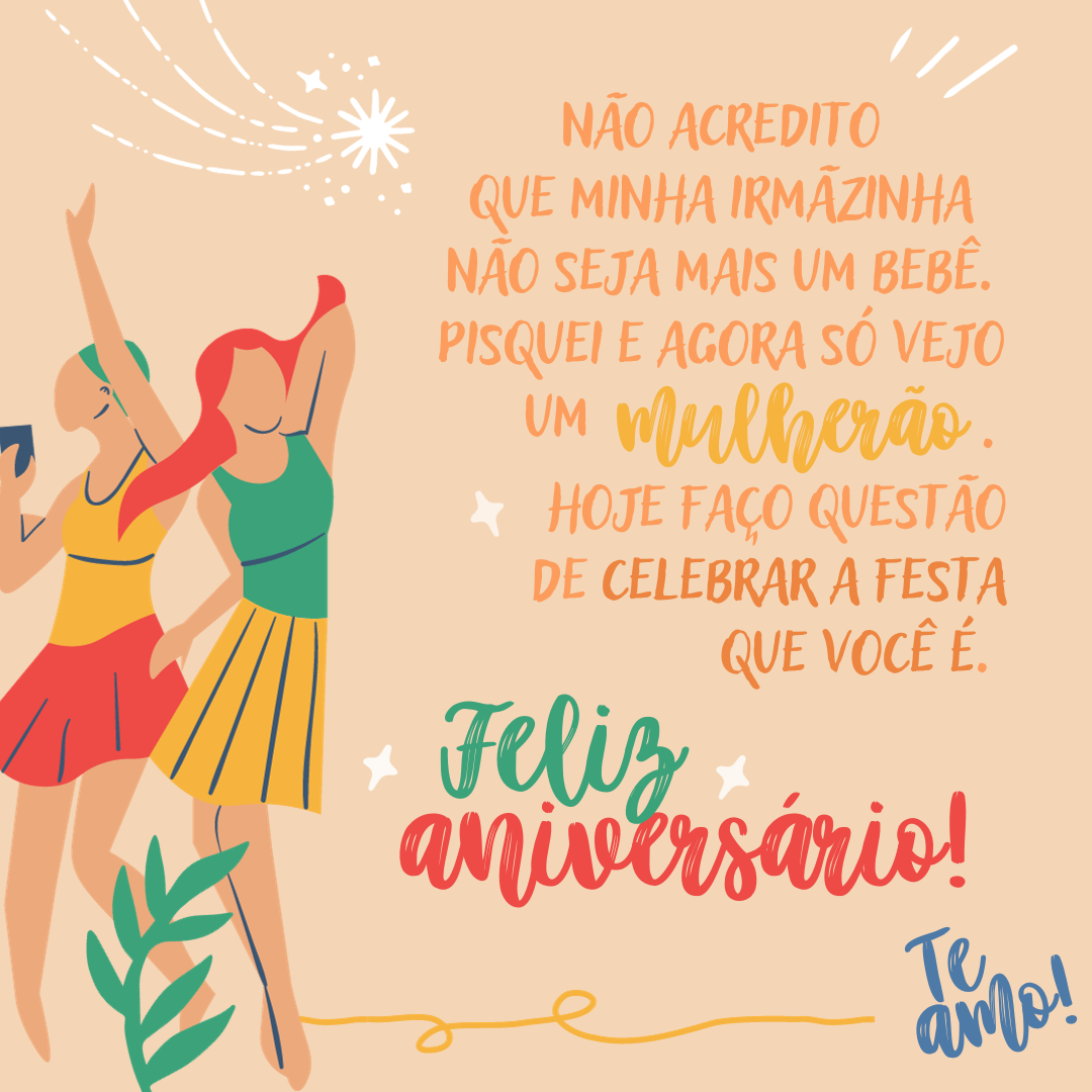 Não acredito que minha irmãzinha não seja mais um bebê. Pisquei e agora só vejo um mulherão cheio de atitude destinada ao sucesso. Mana, você se tornou tudo o que desejo ser um dia na vida. Hoje faço questão de celebrar a festa que você é. Feliz aniversário!