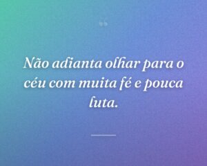 Não adianta olhar para o céu com muita fé e pouca luta.