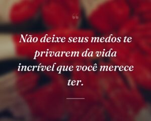 Não deixe seus medos te privarem da vida incrível que você merece ter.