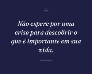 Não espere por uma crise para descobrir o que é importante em sua vida.