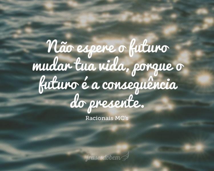 Não espere o futuro mudar tua vida, porque o futuro é a consequência do presente.