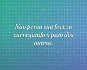 Não perca sua leveza carregando o peso dos outros.