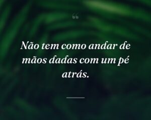 Não tem como andar de mãos dadas com um pé atrás.