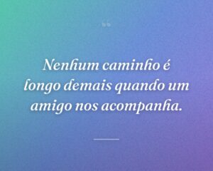 Nenhum caminho é longo demais quando um amigo nos acompanha.