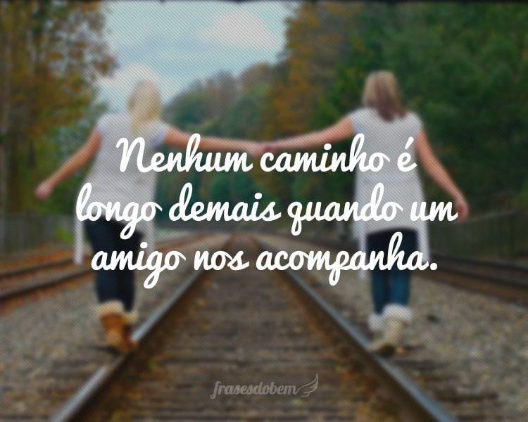 Nenhum caminho é longo demais quando um amigo nos acompanha.