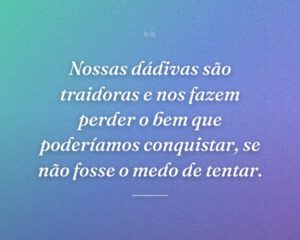 Nossas dádivas são traidoras e nos fazem perder o bem que poderíamos conquistar, se não fosse o medo de tentar.