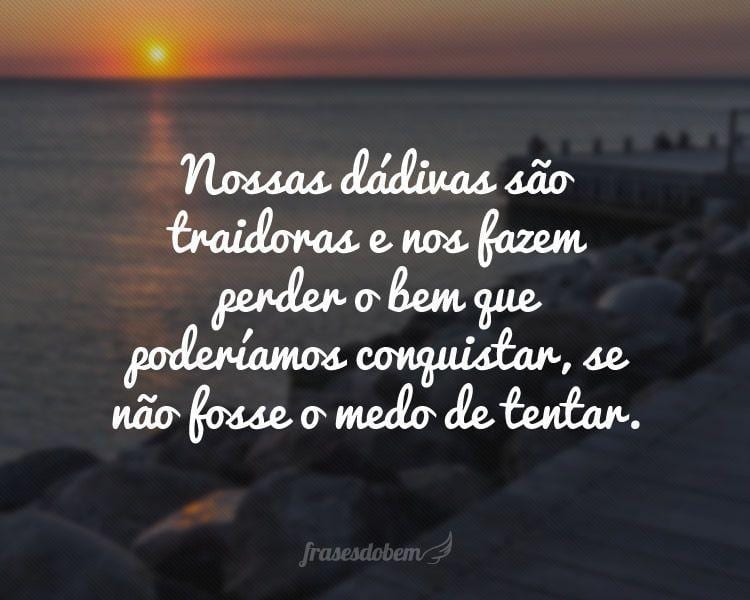 Nossas dádivas são traidoras e nos fazem perder o bem que poderíamos conquistar, se não fosse o medo de tentar.