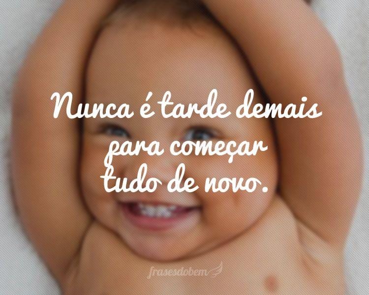 Nunca é tarde demais para começar tudo de novo.