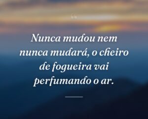 Nunca mudou nem nunca mudará, o cheiro de fogueira vai perfumando o ar.