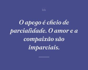 O apego é cheio de parcialidade. O amor e a compaixão são imparciais.