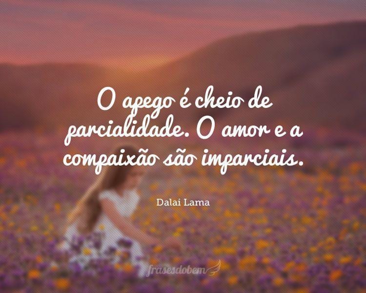 O apego é cheio de parcialidade. O amor e a compaixão são imparciais.