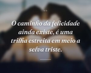 O caminho da felicidade ainda existe, é uma trilha estreita em meio a selva triste.