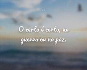 O certo é certo, na guerra ou na paz.