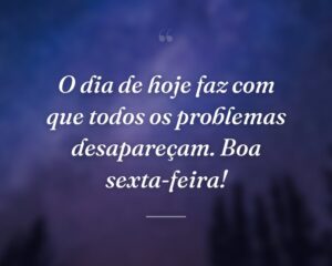 O dia de hoje faz com que todos os problemas desapareçam. Boa sexta-feira!