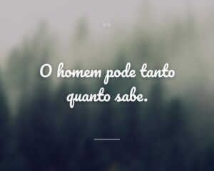 O homem pode tanto quanto sabe.