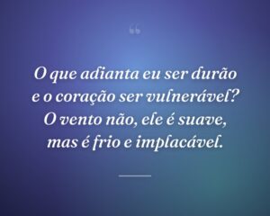 O que adianta eu ser durão e o coração ser vulnerável? O vento não, ele é suave, mas é frio e implacável.
