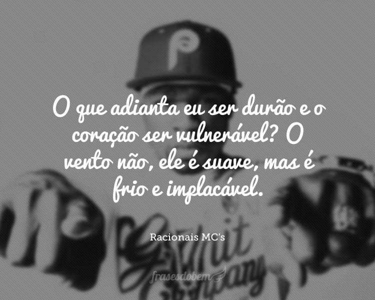 O que adianta eu ser durão e o coração ser vulnerável? O vento não, ele é suave, mas é frio e implacável.