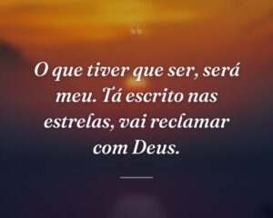 O que tiver que ser, será meu. Tá escrito nas estrelas, vai reclamar com Deus.