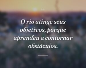 O rio atinge seus objetivos, porque aprendeu a contornar obstáculos.