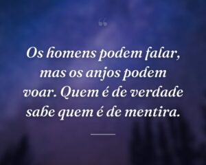 Os homens podem falar, mas os anjos podem voar. Quem é de verdade sabe quem é de mentira.