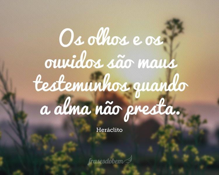 Os olhos e os ouvidos são maus testemunhos quando a alma não presta.