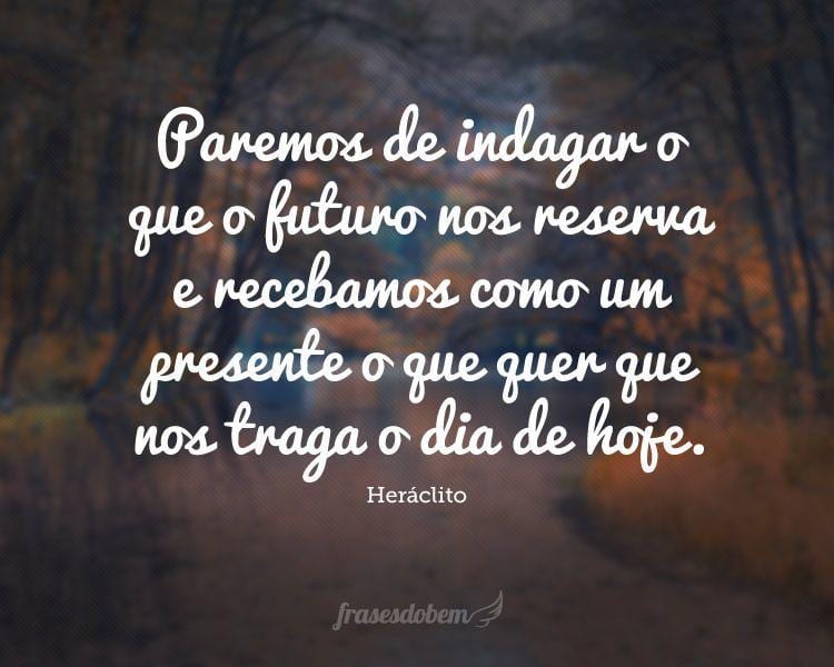 Paremos de indagar o que o futuro nos reserva e recebamos como um presente o que quer que nos traga o dia de hoje.