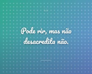 Pode rir, mas não desacredita não.