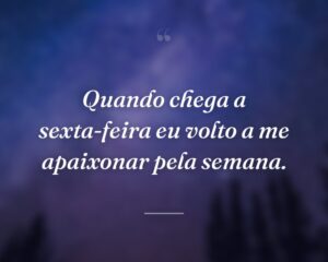 Quando chega a sexta-feira eu volto a me apaixonar pela semana.