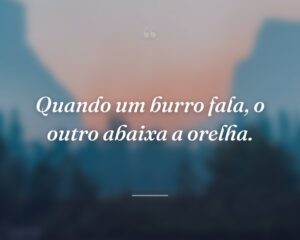 Quando um burro fala, o outro abaixa a orelha.
