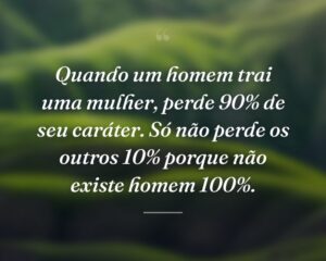 Quando um homem trai uma mulher, perde 90% de seu caráter. Só não perde os outros 10% porque não existe homem 100%.