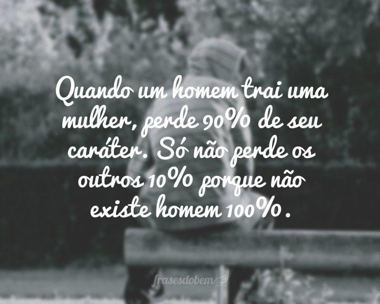 Quando um homem trai uma mulher, perde 90% de seu caráter. Só não perde os outros 10% porque não existe homem 100%.