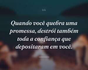 Quando você quebra uma promessa, destrói também toda a confiança que depositaram em você.