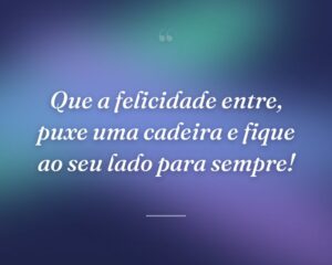 Que a felicidade entre, puxe uma cadeira e fique ao seu lado para sempre!