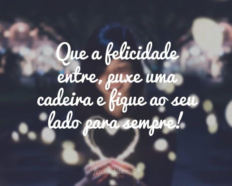 Que a felicidade entre, puxe uma cadeira e fique ao seu lado para sempre!