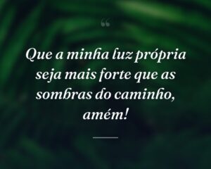 Que a minha luz própria seja mais forte que as sombras do caminho, amém!