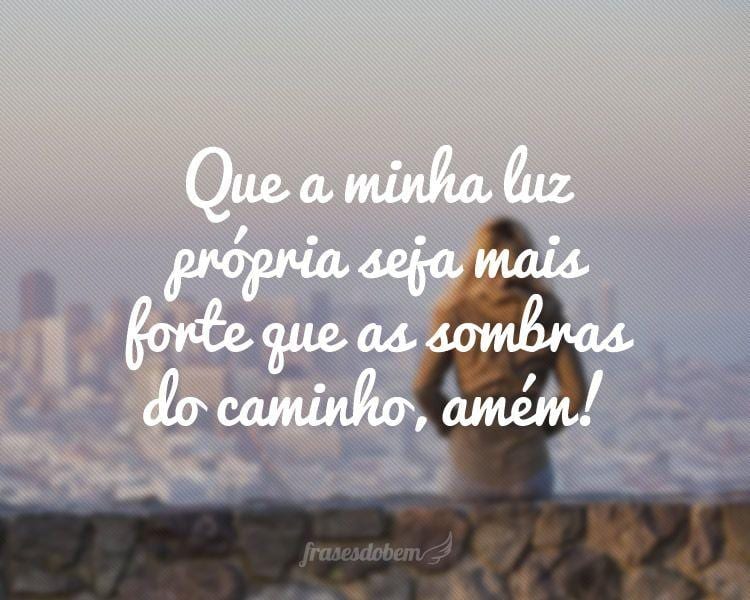 Que a minha luz própria seja mais forte que as sombras do caminho, amém!